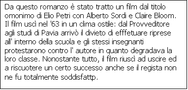 Casella di testo: Da questo romanzo  stato tratto un film dal titolo omonimo di Elio Petri con Alberto Sordi e Claire Bloom. Il film usc nel '63 in un clima ostile: dal Provveditore agli studi di Pavia arriv il divieto di efffetuare riprese all' interno della scuola e gli stessi insegnanti protestarono contro l' autore in quanto degradava la loro classe. Nonostante tutto, il film riusc ad uscire ed a riscuotere un certo successo anche se il regista non ne fu totalmente soddisfattp.